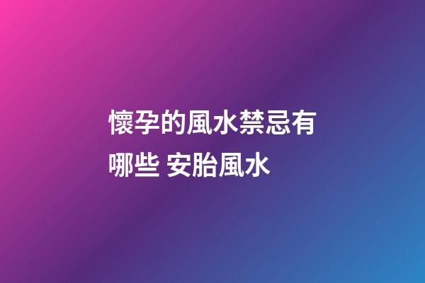 懷孕的風水禁忌有哪些 安胎風水